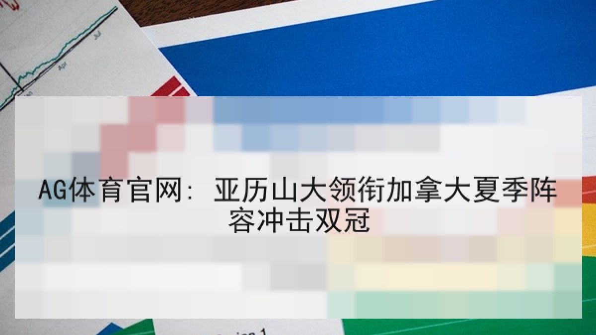AG体育官网: 亚历山大领衔加拿大夏季阵容冲击双冠 AG体育官网: 亚历山大领衔加拿大夏季阵容冲击双冠
