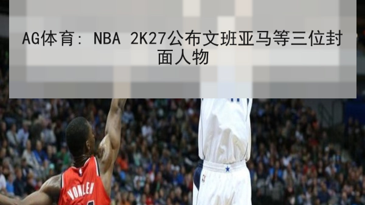 AG体育: NBA 2K27公布文班亚马等三位封面人物