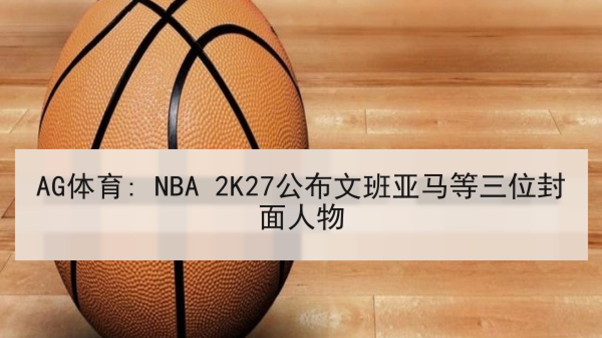 AG体育: NBA 2K27公布文班亚马等三位封面人物