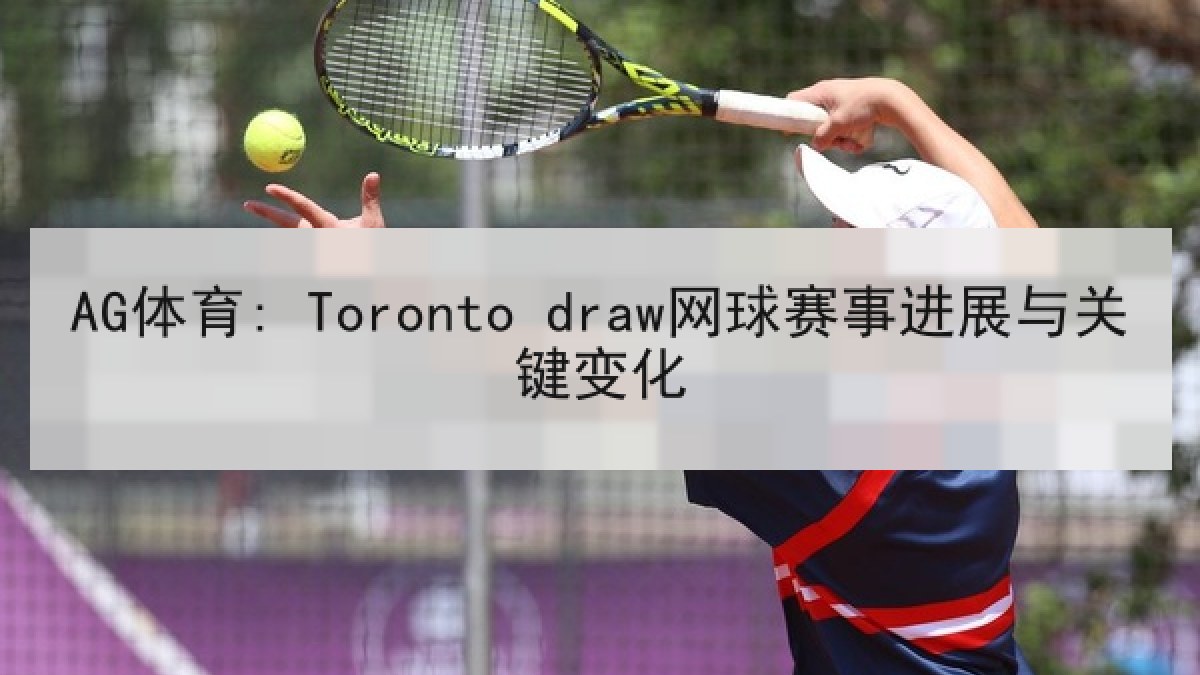 AG体育: Toronto draw网球赛事进展与关键变化 AG体育: Toronto draw网球赛事进展与关键变化