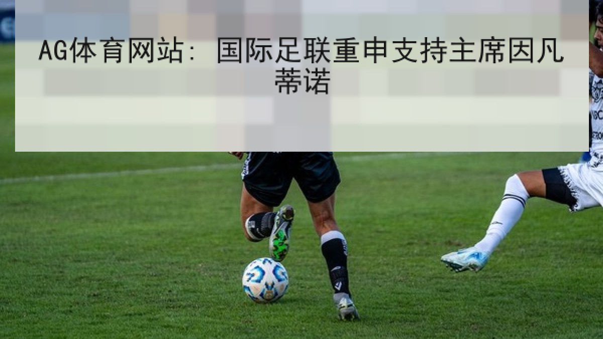 AG体育网站: 国际足联重申支持主席因凡蒂诺 AG体育网站: 国际足联重申支持主席因凡蒂诺