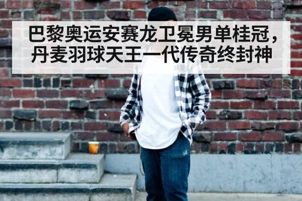 巴黎奥运安赛龙卫冕男单桂冠，丹麦羽球天王一代传奇终封神