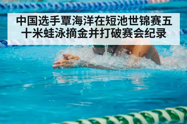 中国选手覃海洋在短池世锦赛五十米蛙泳摘金并打破赛会纪录